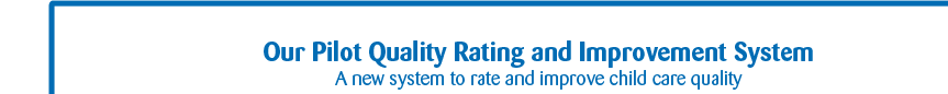 Our Pilot Quality Rating and Improvement System; A new system to rate and improve child care quality