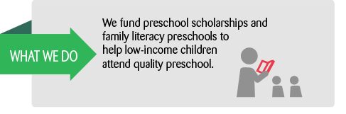 What we do: We fund preschool scholarships and family literacy preschools to help low-income children attend quality preschool.